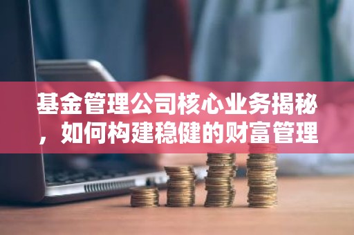 基金管理公司核心业务揭秘，如何构建稳健的财富管理平台？