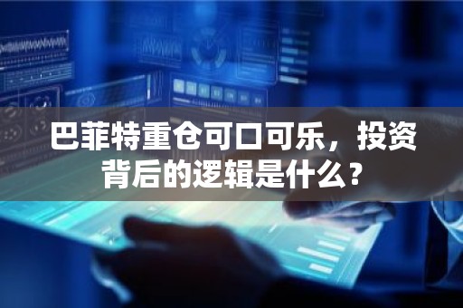 巴菲特重仓可口可乐，投资背后的逻辑是什么？