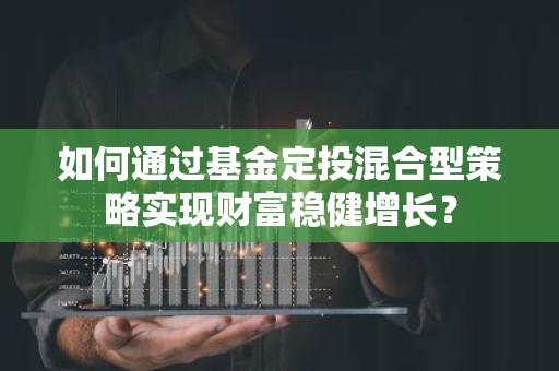 如何通过基金定投混合型策略实现财富稳健增长？