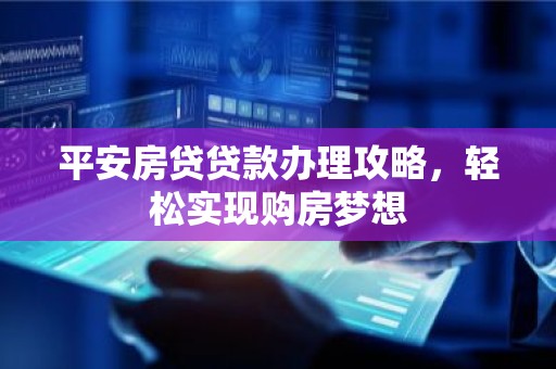 平安房贷贷款办理攻略，轻松实现购房梦想