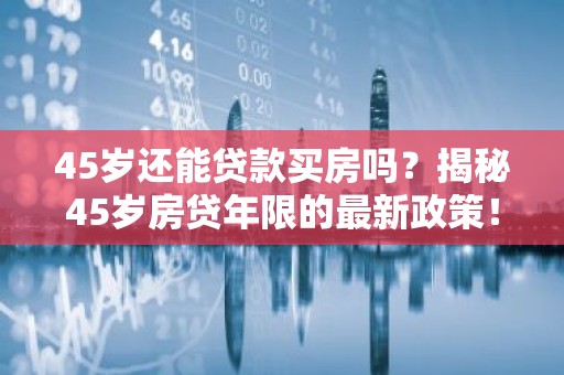 45岁还能贷款买房吗？揭秘45岁房贷年限的最新政策！