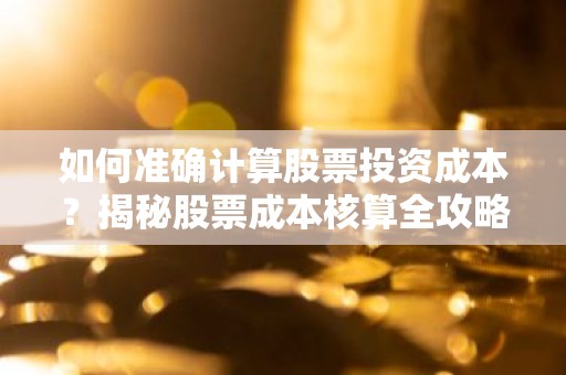 如何准确计算股票投资成本？揭秘股票成本核算全攻略