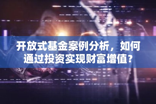 开放式基金案例分析，如何通过投资实现财富增值？