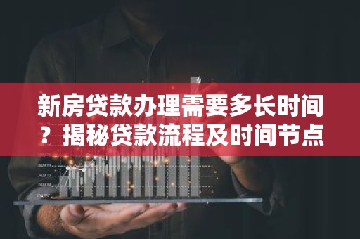 新房贷款办理需要多长时间？揭秘贷款流程及时间节点