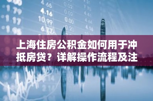 上海住房公积金如何用于冲抵房贷？详解操作流程及注意事项