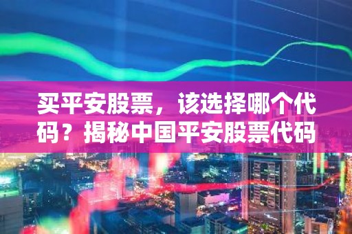 买平安股票，该选择哪个代码？揭秘中国平安股票代码全解析
