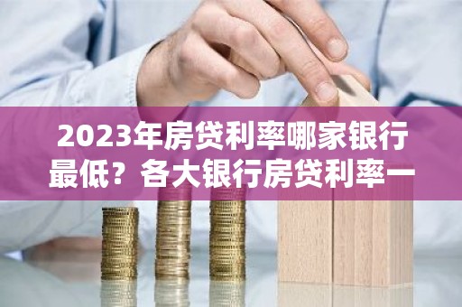 2023年房贷利率哪家银行最低？各大银行房贷利率一览！