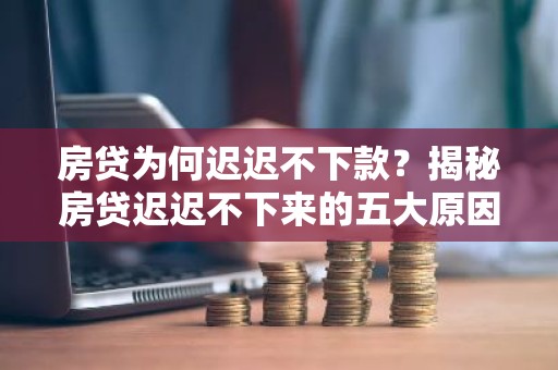 房贷为何迟迟不下款？揭秘房贷迟迟不下来的五大原因