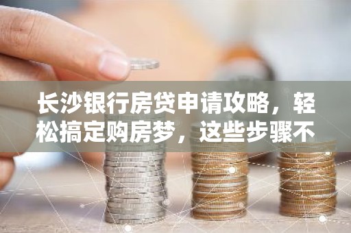 长沙银行房贷申请攻略，轻松搞定购房梦，这些步骤不能少！