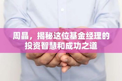 周晶，揭秘这位基金经理的投资智慧和成功之道