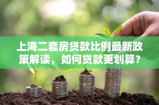 上海二套房贷款比例最新政策解读，如何贷款更划算？