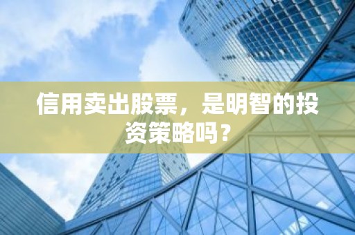 信用卖出股票，是明智的投资策略吗？