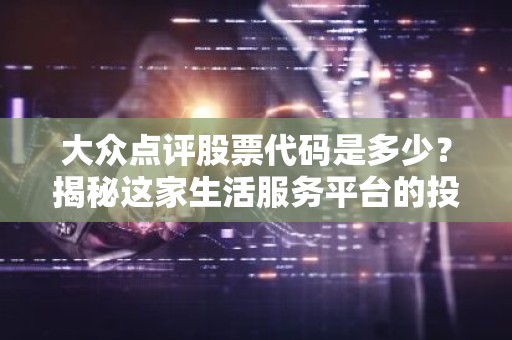 大众点评股票代码是多少？揭秘这家生活服务平台的投资机会