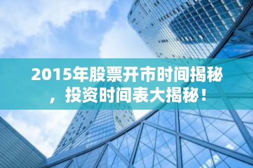 2015年股票开市时间揭秘，投资时间表大揭秘！