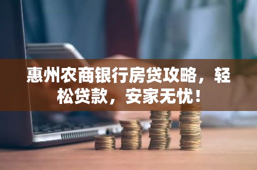 惠州农商银行房贷攻略，轻松贷款，安家无忧！