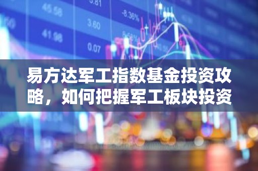 易方达军工指数基金投资攻略，如何把握军工板块投资机遇？