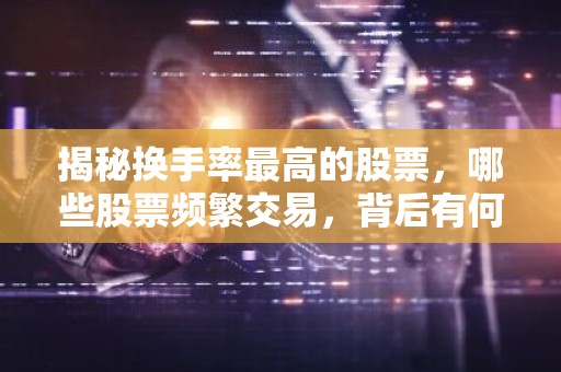 揭秘换手率最高的股票，哪些股票频繁交易，背后有何玄机？