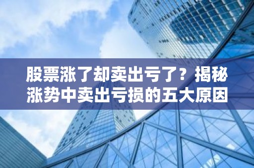 股票涨了却卖出亏了？揭秘涨势中卖出亏损的五大原因