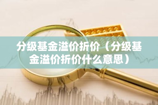 分级基金溢价折价（分级基金溢价折价什么意思）