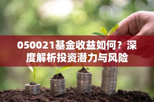 050021基金收益如何？深度解析投资潜力与风险