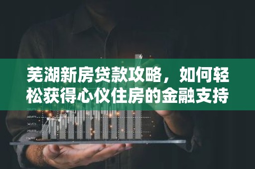 芜湖新房贷款攻略，如何轻松获得心仪住房的金融支持？