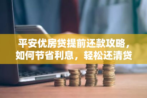 平安优房贷提前还款攻略，如何节省利息，轻松还清贷款？