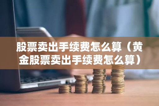 股票卖出手续费怎么算（黄金股票卖出手续费怎么算）