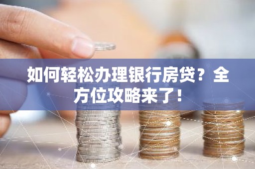 如何轻松办理银行房贷？全方位攻略来了！