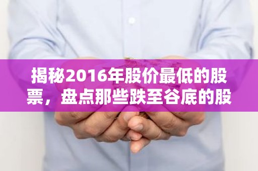 揭秘2016年股价最低的股票，盘点那些跌至谷底的股票传奇