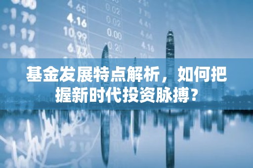 基金发展特点解析，如何把握新时代投资脉搏？