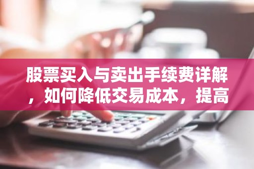 股票买入与卖出手续费详解，如何降低交易成本，提高投资收益？