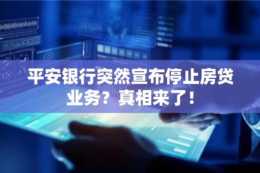平安银行突然宣布停止房贷业务？真相来了！