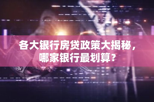 各大银行房贷政策大揭秘，哪家银行最划算？