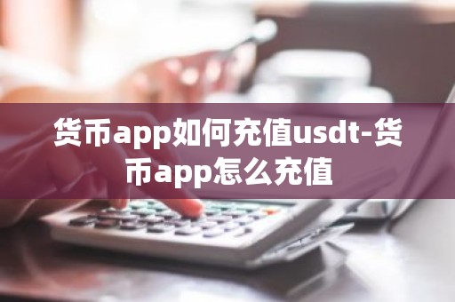 货币app如何充值usdt-货币app怎么充值