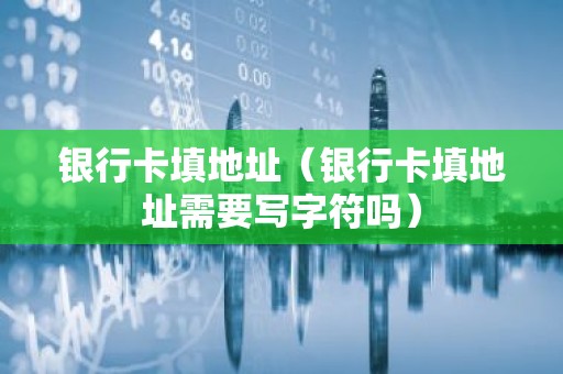 银行卡填地址（银行卡填地址需要写字符吗）
