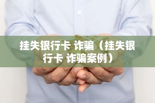 挂失银行卡 诈骗（挂失银行卡 诈骗案例）