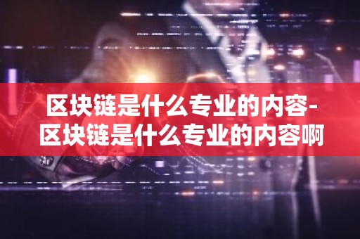 区块链是什么专业的内容-区块链是什么专业的内容啊