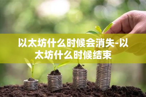 以太坊什么时候会消失-以太坊什么时候结束