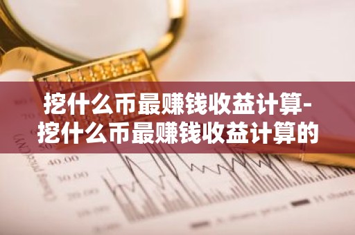 挖什么币最赚钱收益计算-挖什么币最赚钱收益计算的