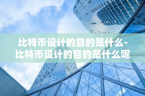 比特币设计的目的是什么-比特币设计的目的是什么呢