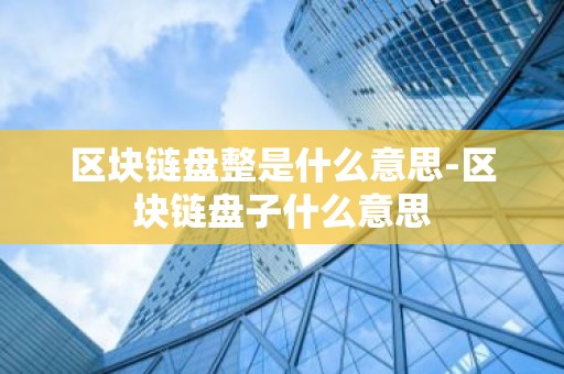 区块链盘整是什么意思-区块链盘子什么意思