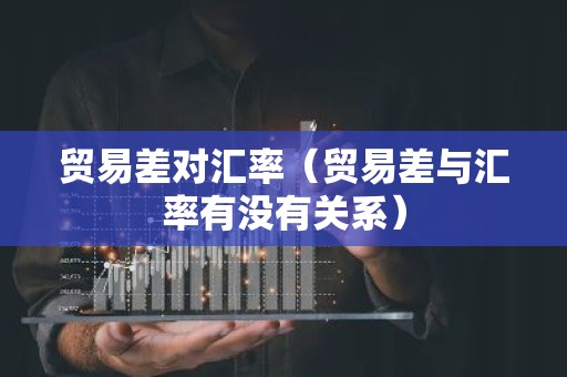 贸易差对汇率（贸易差与汇率有没有关系）