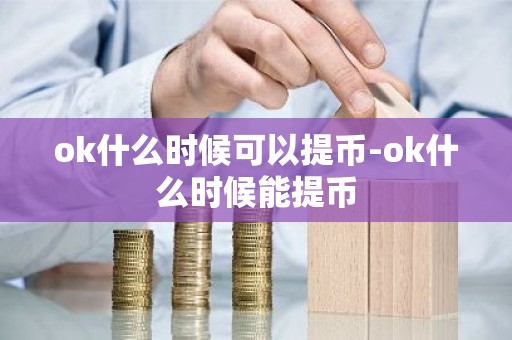 ok什么时候可以提币-ok什么时候能提币
