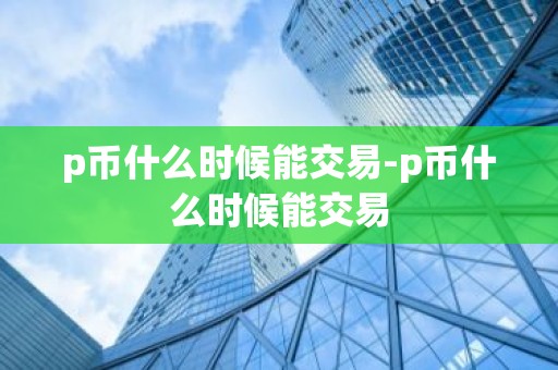 p币什么时候能交易-p币什么时候能交易