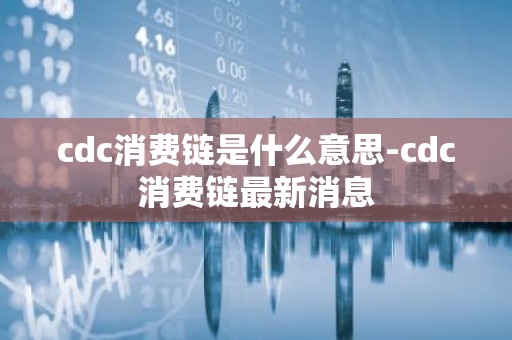 cdc消费链是什么意思-cdc消费链最新消息