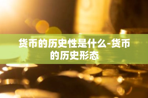 货币的历史性是什么-货币的历史形态