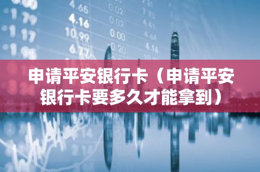 申请平安银行卡（申请平安银行卡要多久才能拿到）