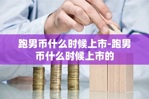 跑男币什么时候上市-跑男币什么时候上市的