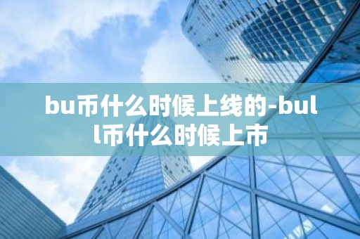 bu币什么时候上线的-bull币什么时候上市
