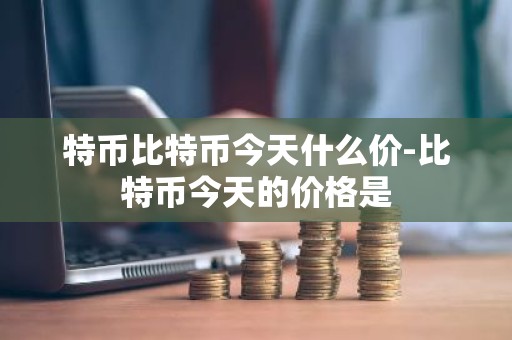 特币比特币今天什么价-比特币今天的价格是